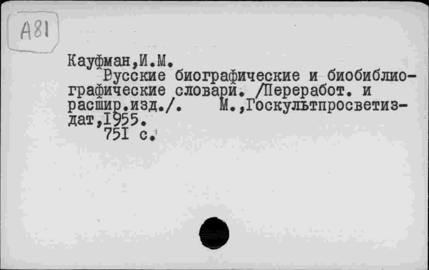 ﻿ÂÏÏ]
Кауфман,И.М.
Русские биографические и биобиблиографические словари. /Переработ. и расшир.изд./. м.,Госкультпросветиз-дат,1955.
751 с.’